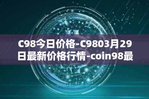 C98今日价格-C9803月29日最新价格行情-coin98最新走势消息
