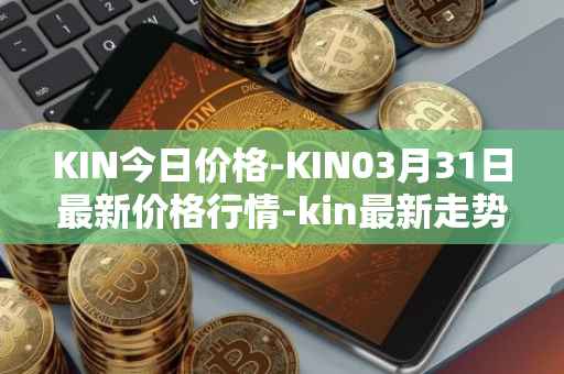 KIN今日价格-KIN03月31日最新价格行情-kin最新走势消息