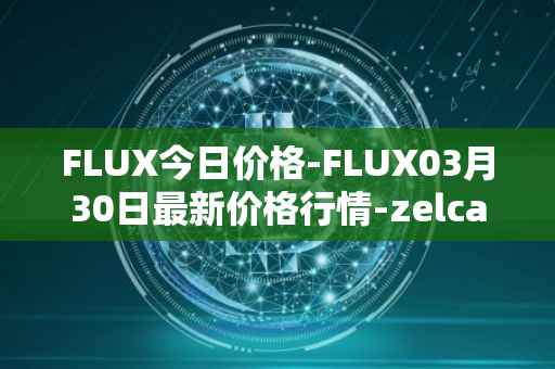 FLUX今日价格-FLUX03月30日最新价格行情-zelcash最新走势消息