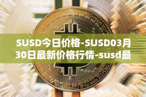 SUSD今日价格-SUSD03月30日最新价格行情-susd最新走势消息