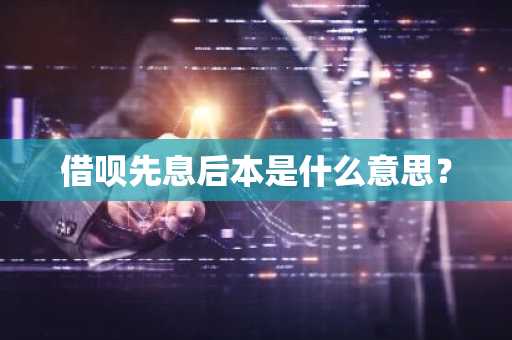 借呗先息后本是什么意思？