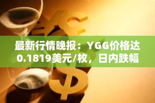 最新行情晚报：YGG价格达0.1819美元/枚，日内跌幅-3.55%