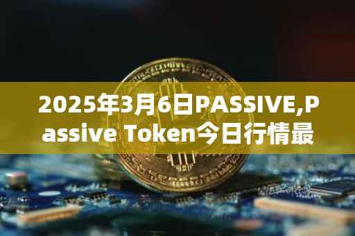 2025年3月6日PASSIVE,Passive Token今日行情最新价格
