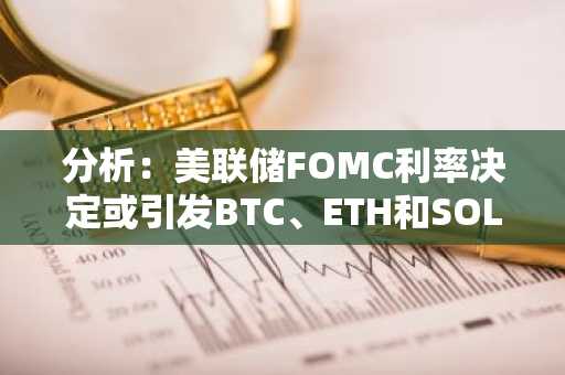 分析：美联储FOMC利率决定或引发BTC、ETH和SOL出现3-5%的价格波动