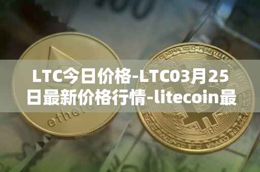 LTC今日价格-LTC03月25日最新价格行情-litecoin最新走势消息