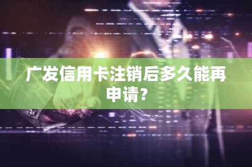 广发信用卡注销后多久能再申请？