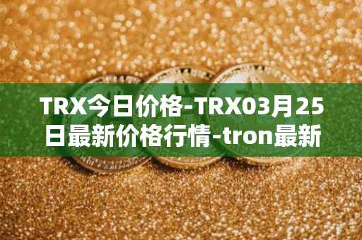 TRX今日价格-TRX03月25日最新价格行情-tron最新走势消息