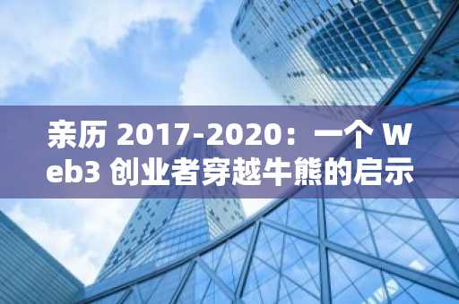 亲历 2017-2020：一个 Web3 创业者穿越牛熊的启示录