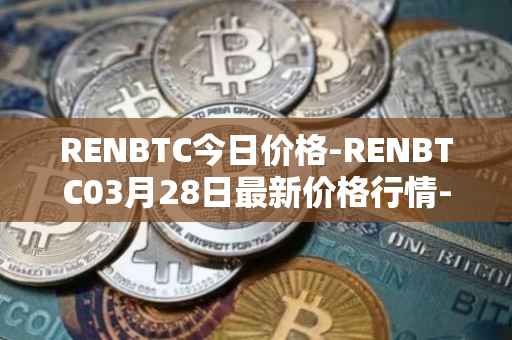 RENBTC今日价格-RENBTC03月28日最新价格行情-renbtc最新走势消息