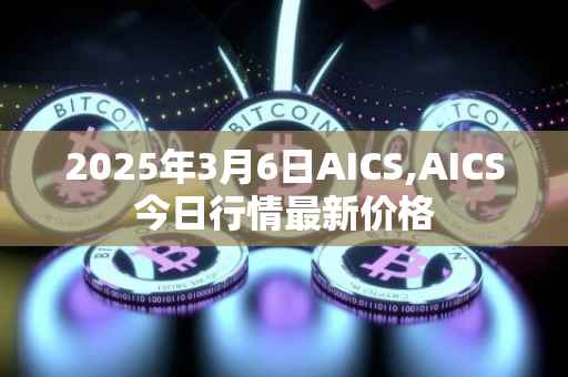 2025年3月6日AICS,AICS今日行情最新价格