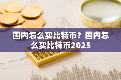 国内怎么买比特币？国内怎么买比特币2025