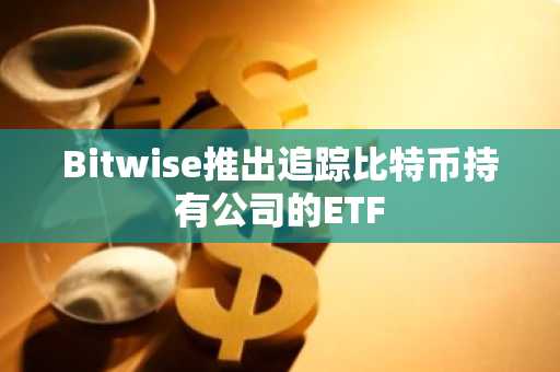 Bitwise推出追踪比特币持有公司的ETF