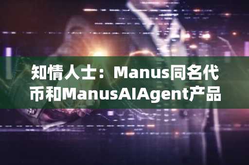 知情人士：Manus同名代币和ManusAIAgent产品团队无任何关系