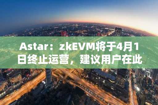 Astar：zkEVM将于4月1日终止运营，建议用户在此之前提取所有资产