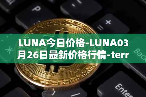 LUNA今日价格-LUNA03月26日最新价格行情-terra-luna-v2最新走势消息
