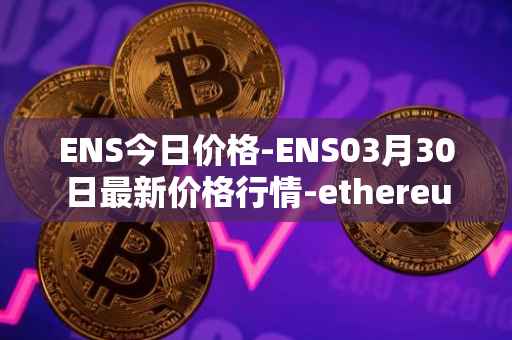 ENS今日价格-ENS03月30日最新价格行情-ethereum-name-service最新走势消息