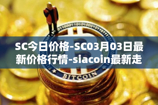 SC今日价格-SC03月03日最新价格行情-siacoin最新走势消息