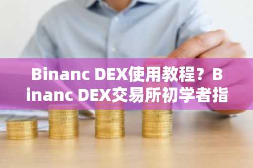 Binanc DEX使用教程？Binanc DEX交易所初学者指南