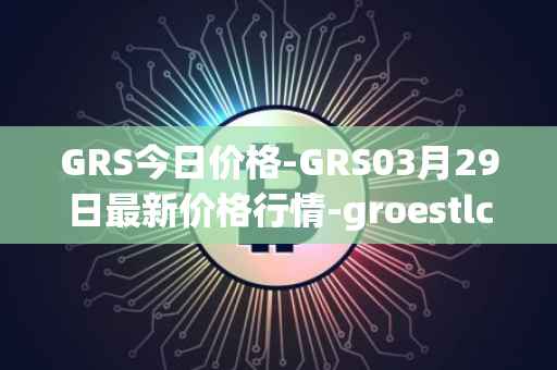 GRS今日价格-GRS03月29日最新价格行情-groestlcoin最新走势消息