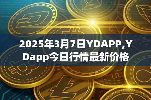 2025年3月7日YDAPP,YDapp今日行情最新价格