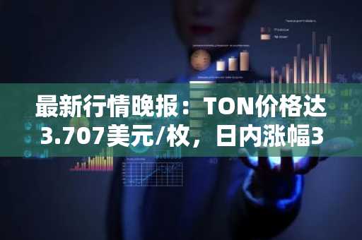 最新行情晚报：TON价格达3.707美元/枚，日内涨幅3.69%