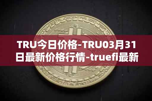 TRU今日价格-TRU03月31日最新价格行情-truefi最新走势消息