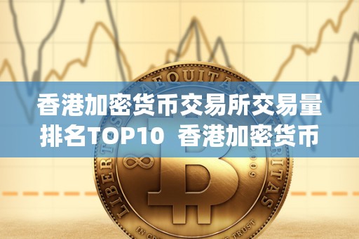 香港加密货币交易所交易量排名TOP10 香港加密货币交易所交易量排名TOP10及香港加密货币交易所交易量排名top10第几 香港加密货币交易所交易量排名TOP10 香港加密货币交易所交易量排名TOP10及香港加密货币交易所交易量排名top10第几