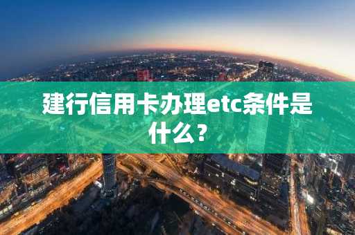 建行信用卡办理etc条件是什么？