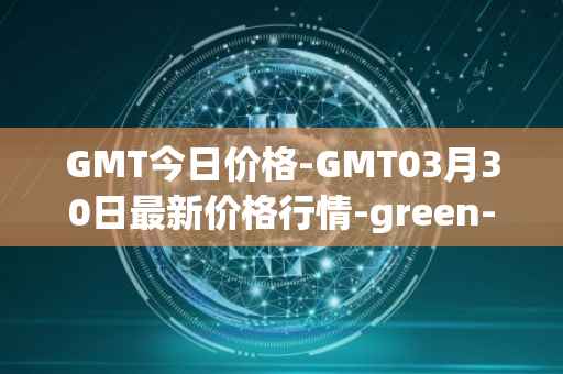 GMT今日价格-GMT03月30日最新价格行情-green-metaverse最新走势消息