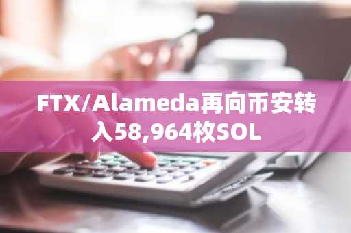 FTX/Alameda再向币安转入58,964枚SOL