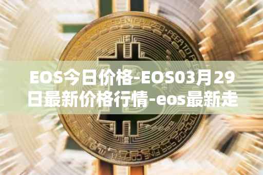 EOS今日价格-EOS03月29日最新价格行情-eos最新走势消息