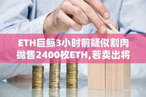 ETH巨鲸3小时前疑似割肉抛售2400枚ETH,若卖出将亏损200.5万美元