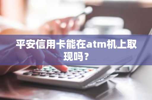 平安信用卡能在atm机上取现吗？