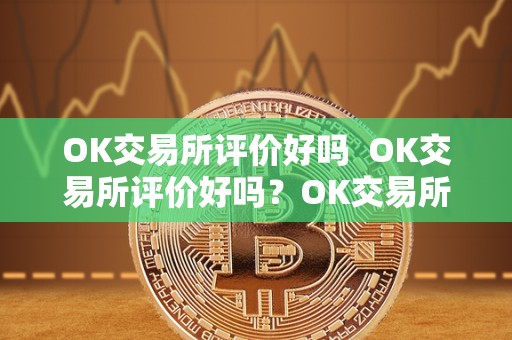 OK交易所评价好吗  OK交易所评价好吗？OK交易所怎么样？