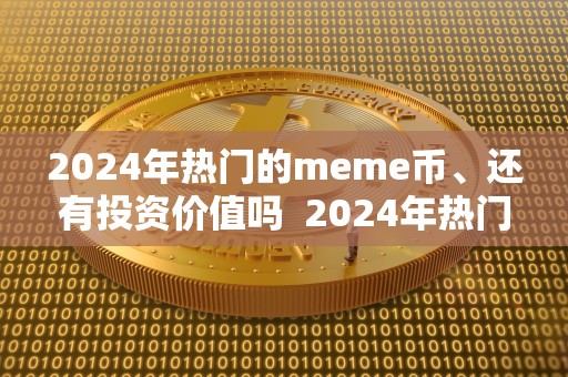 2024年热门的meme币、还有投资价值吗  2024年热门的meme币：投资价值如何？币发行量有何影响？