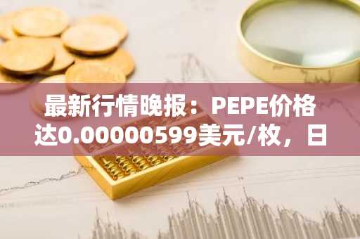 最新行情晚报：PEPE价格达0.00000599美元/枚，日内涨幅3.63%