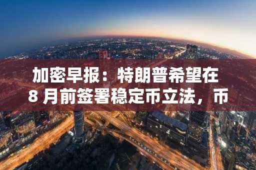 加密早报：特朗普希望在 8 月前签署稳定币立法，币安已下架 GPS 和 SHELL 的违规做市商