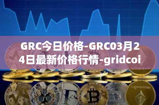 GRC今日价格-GRC03月24日最新价格行情-gridcoin最新走势消息
