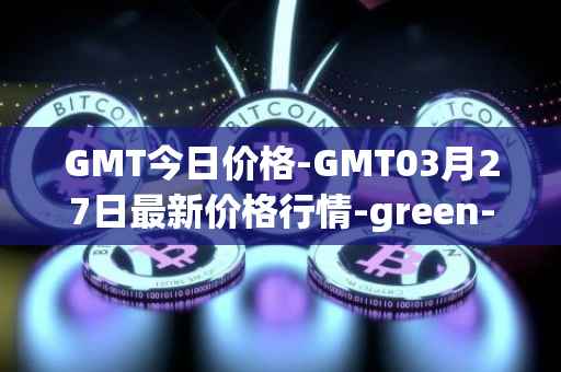 GMT今日价格-GMT03月27日最新价格行情-green-metaverse最新走势消息