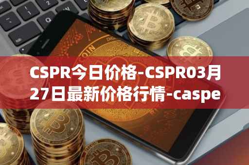 CSPR今日价格-CSPR03月27日最新价格行情-casper-network最新走势消息