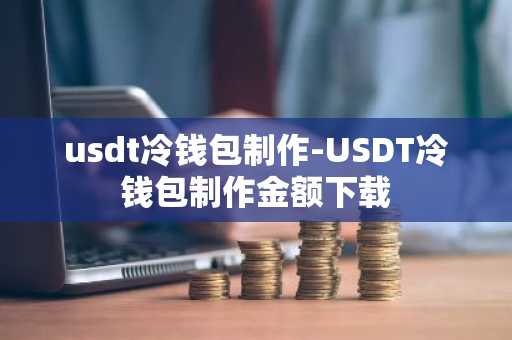 usdt冷钱包制作-USDT冷钱包制作金额下载