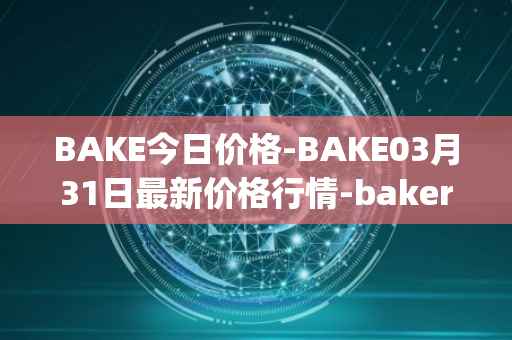 BAKE今日价格-BAKE03月31日最新价格行情-bakerytoken最新走势消息