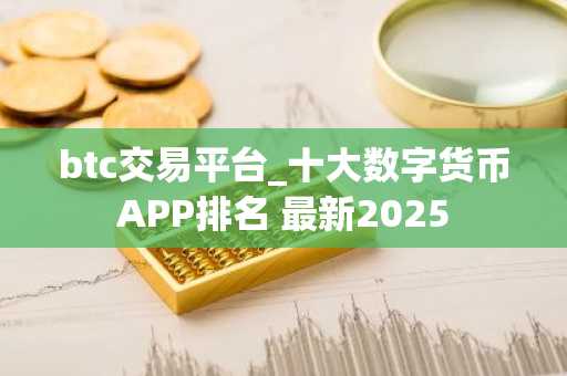 btc交易平台_十大数字货币APP排名 最新2025