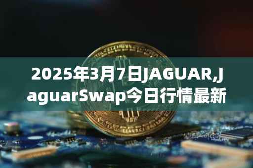 2025年3月7日JAGUAR,JaguarSwap今日行情最新价格