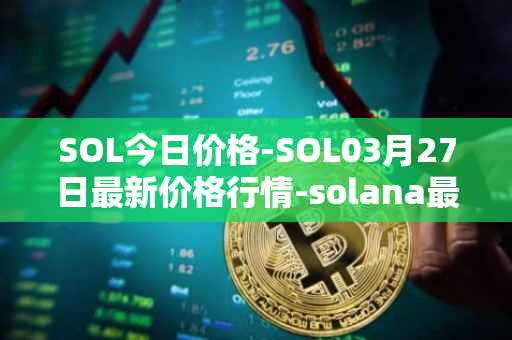 SOL今日价格-SOL03月27日最新价格行情-solana最新走势消息