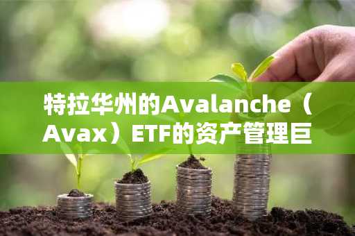 特拉华州的Avalanche（Avax）ETF的资产管理巨头Vaneck文件