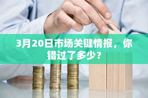 3月20日市场关键情报，你错过了多少？