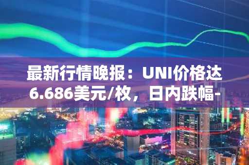 最新行情晚报：UNI价格达6.686美元/枚，日内跌幅-3.00%