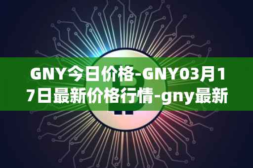 GNY今日价格-GNY03月17日最新价格行情-gny最新走势消息