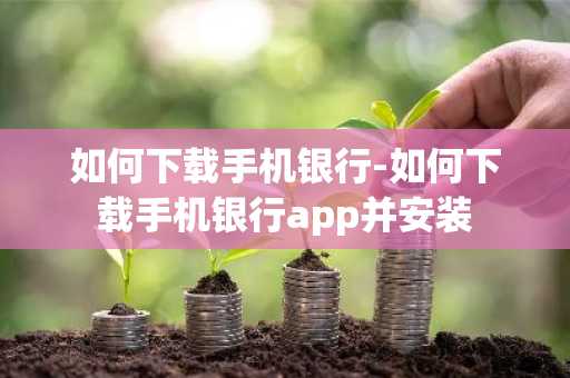 如何下载手机银行-如何下载手机银行app并安装